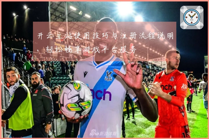 开云主站使用技巧与注册流程说明，轻松畅享游戏平台服务