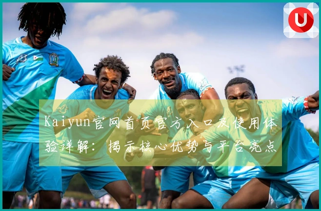 Kaiyun官网首页官方入口及使用体验详解：揭示核心优势与平台亮点