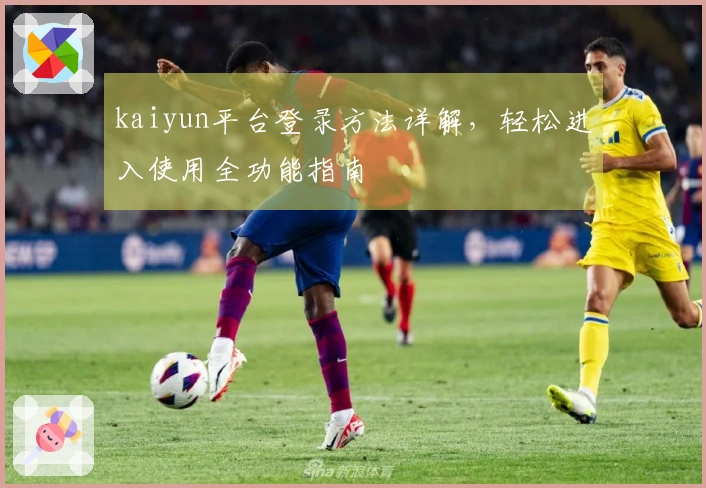 kaiyun平台登录方法详解，轻松进入使用全功能指南