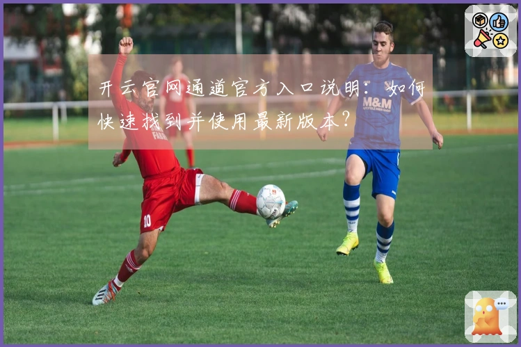 开云官网通道官方入口说明：如何快速找到并使用最新版本？
