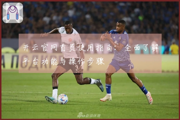 开云官网首页使用指南：全面了解平台功能与操作步骤