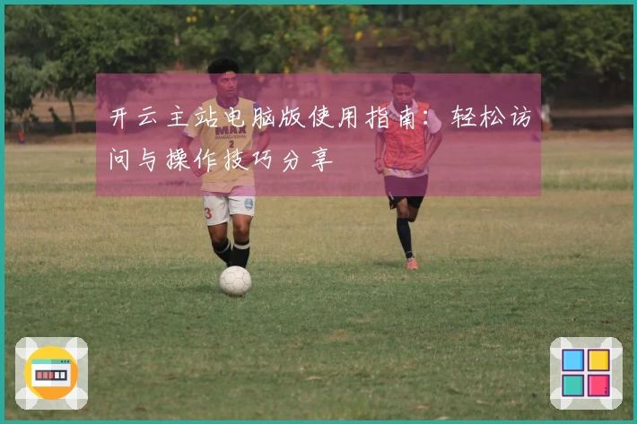 开云主站电脑版使用指南：轻松访问与操作技巧分享