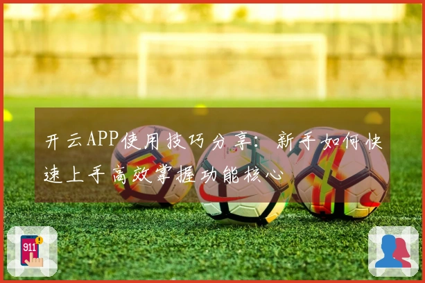 开云APP使用技巧分享：新手如何快速上手高效掌握功能核心