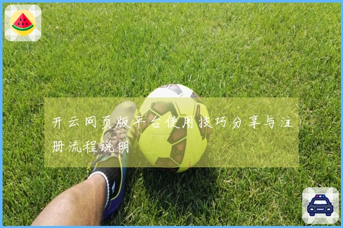 开云网页版平台使用技巧分享与注册流程说明