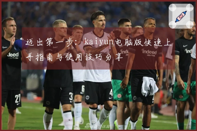 迈出第一步：kaiyun电脑版快速上手指南与使用技巧分享