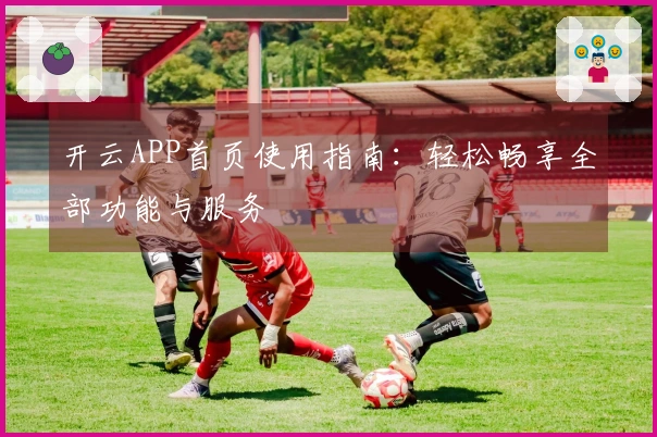 开云APP首页使用指南：轻松畅享全部功能与服务