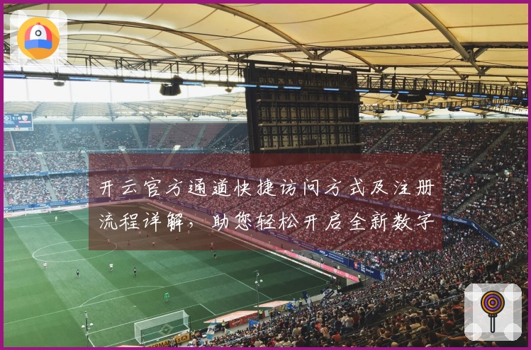 开云官方通道快捷访问方式及注册流程详解，助您轻松开启全新数字体验