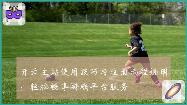 开云主站使用技巧与注册流程说明，轻松畅享游戏平台服务