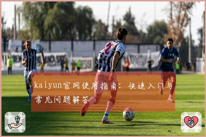 kaiyun官网使用指南：快速入门与常见问题解答