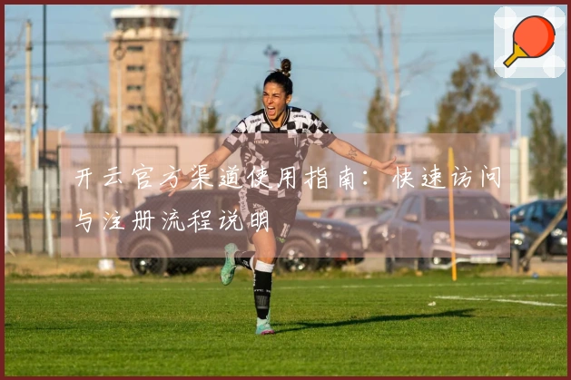 开云官方渠道使用指南：快速访问与注册流程说明