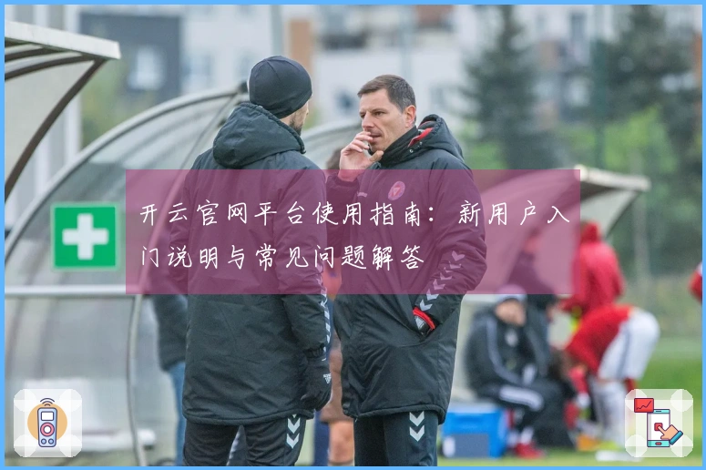 开云官网平台使用指南：新用户入门说明与常见问题解答