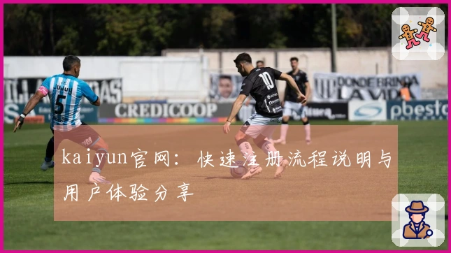 kaiyun官网：快速注册流程说明与用户体验分享