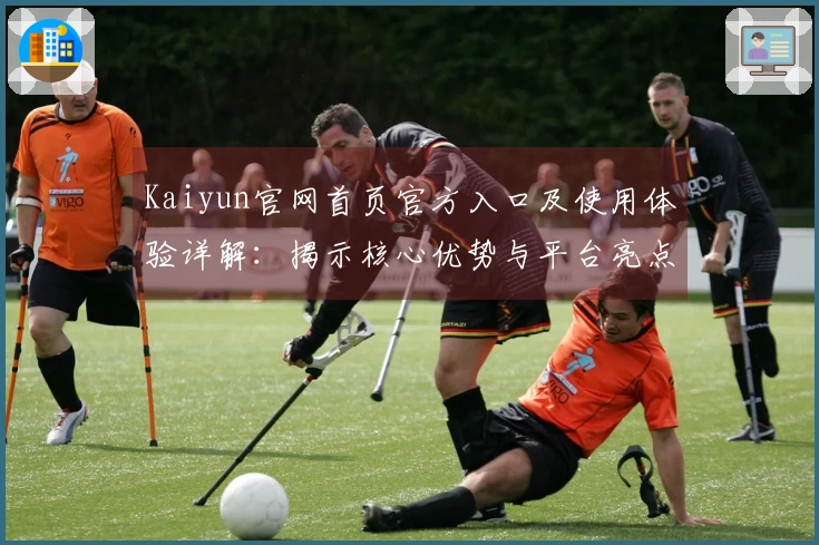 Kaiyun官网首页官方入口及使用体验详解：揭示核心优势与平台亮点