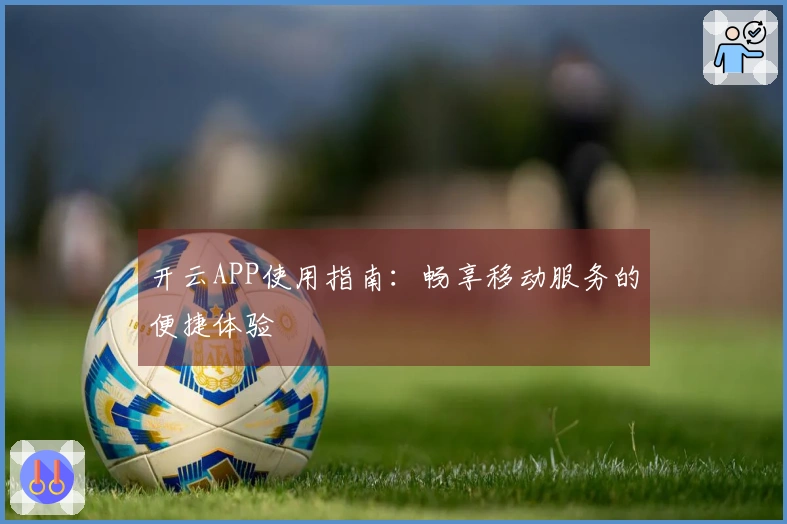 开云APP使用指南：畅享移动服务的便捷体验