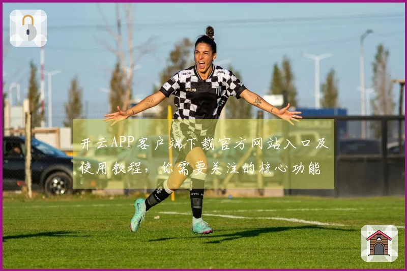 开云APP客户端下载官方网站入口及使用教程，你需要关注的核心功能指导！