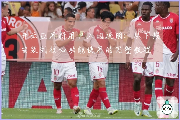开云应用新用户入门说明：从下载安装到核心功能使用的完整教程