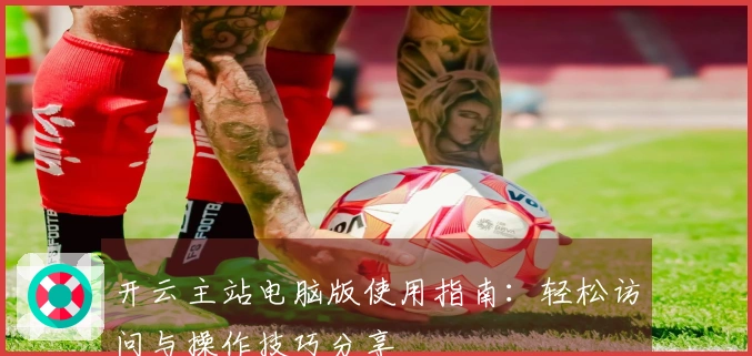 开云主站电脑版使用指南：轻松访问与操作技巧分享