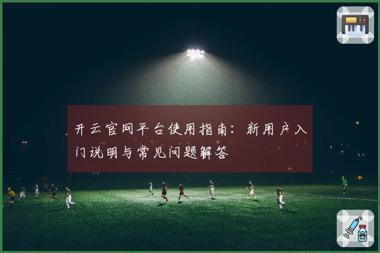 开云官网平台使用指南：新用户入门说明与常见问题解答