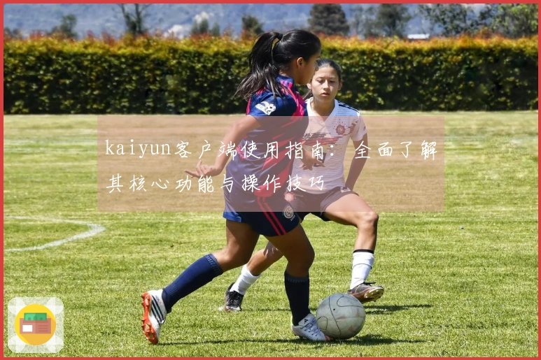 kaiyun客户端使用指南：全面了解其核心功能与操作技巧