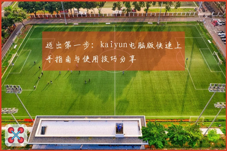 迈出第一步:kaiyun电脑版快速上手指南与使用技巧分享
