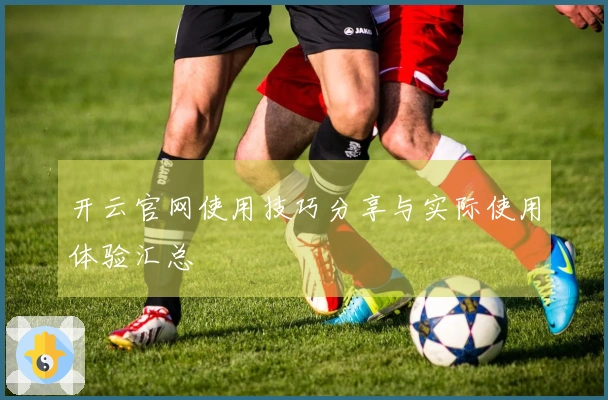 开云官网使用技巧分享与实际使用体验汇总