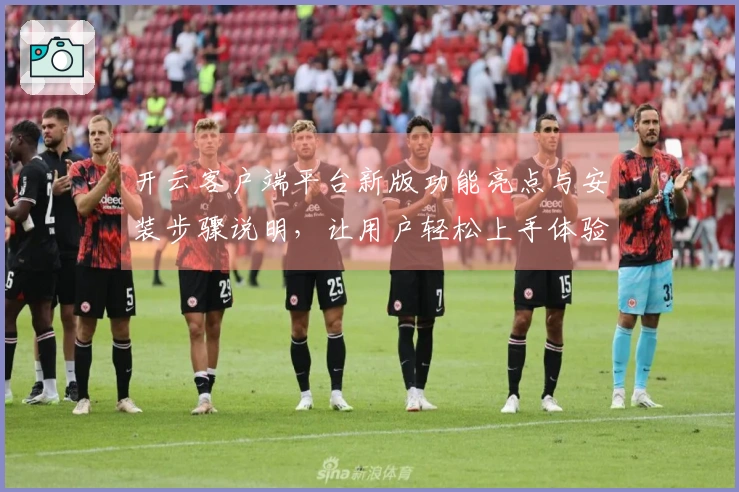 开云客户端平台新版功能亮点与安装步骤说明，让用户轻松上手体验