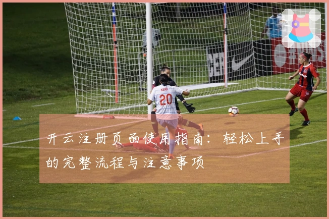 开云注册页面使用指南：轻松上手的完整流程与注意事项