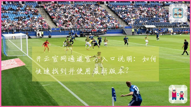 开云官网通道官方入口说明：如何快速找到并使用最新版本？