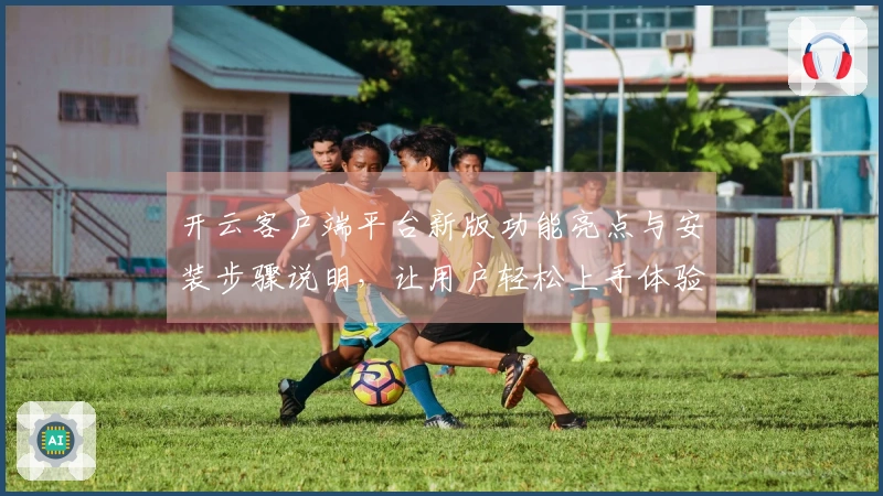 开云客户端平台新版功能亮点与安装步骤说明，让用户轻松上手体验